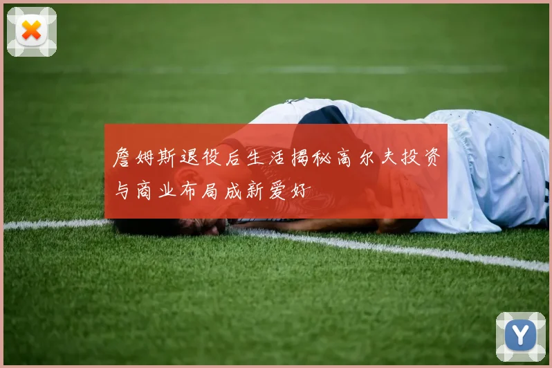 詹姆斯退役后生活揭秘高尔夫投资与商业布局成新爱好
