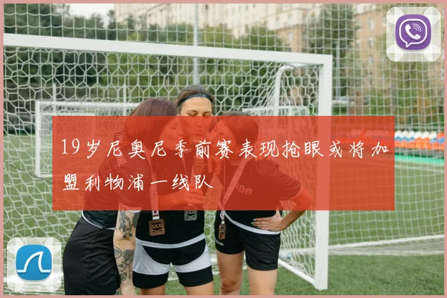 19岁尼奥尼季前赛表现抢眼或将加盟利物浦一线队