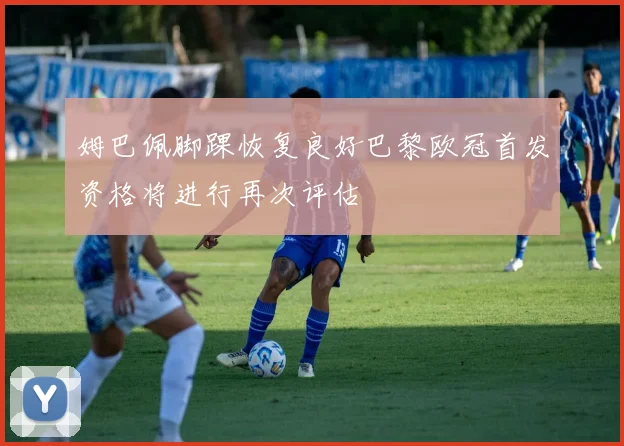 姆巴佩脚踝恢复良好巴黎欧冠首发资格将进行再次评估