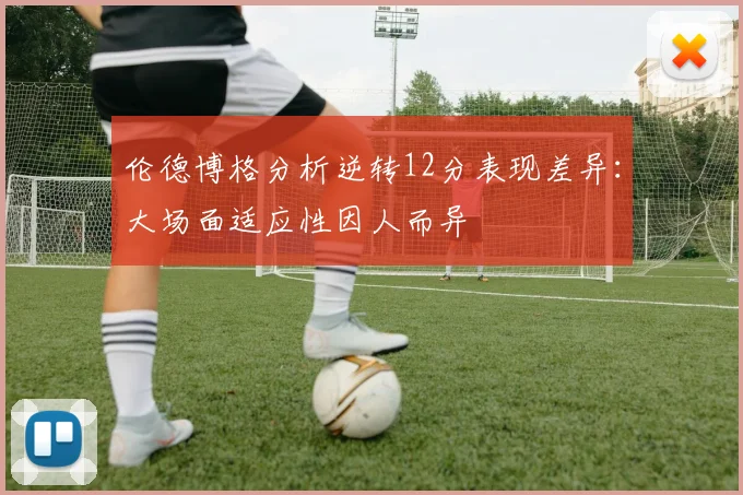 伦德博格分析逆转12分表现差异：大场面适应性因人而异