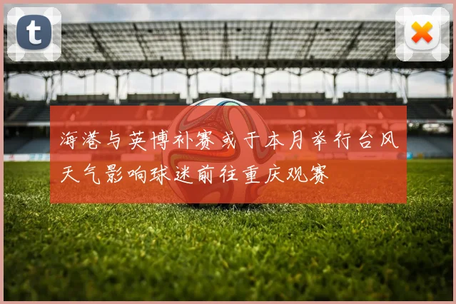 海港与英博补赛或于本月举行台风天气影响球迷前往重庆观赛