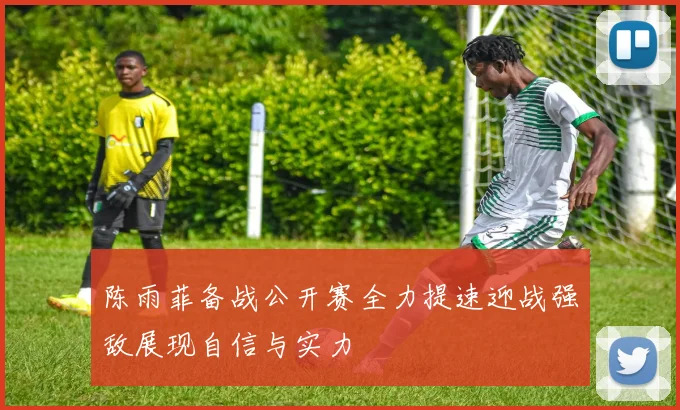 陈雨菲备战公开赛全力提速迎战强敌展现自信与实力