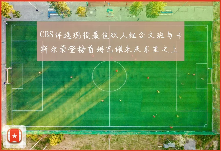 CBS评选现役最佳双人组合文班与卡斯尔荣登榜首姆巴佩未及东里之上
