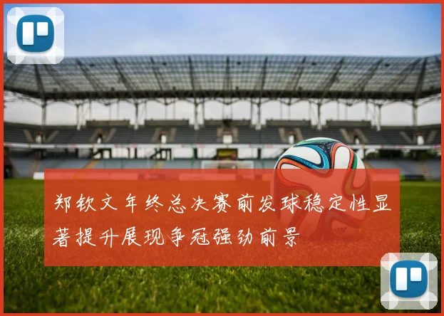 郑钦文年终总决赛前发球稳定性显著提升展现争冠强劲前景