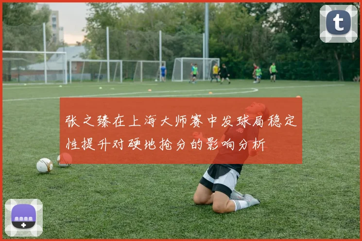 张之臻在上海大师赛中发球局稳定性提升对硬地抢分的影响分析