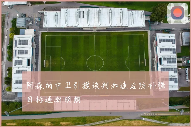 阿森纳中卫引援谈判加速后防补强目标逐渐明朗